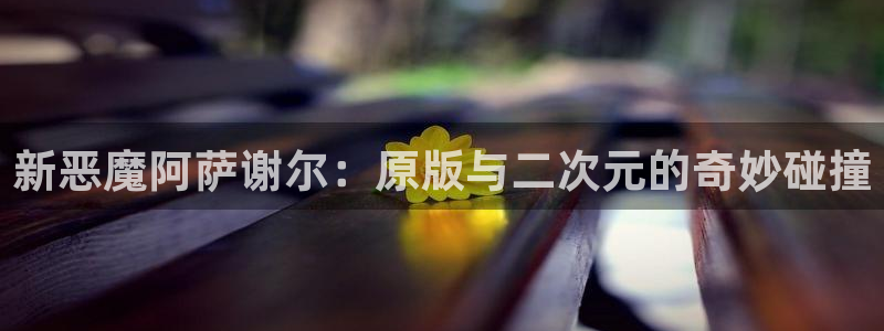 繁华漫蛙：新恶魔阿萨谢尔：原版与二次元的奇妙碰撞