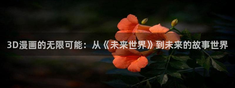 漫蛙最火最狂漫画网：3D漫画的无限可能：从《未来世界》到未来的故事世界