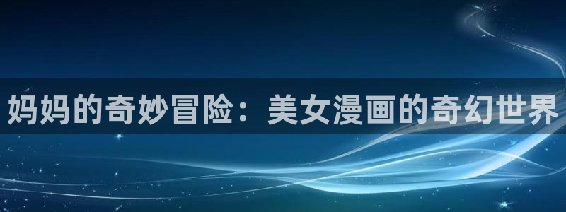 漫蛙漫画官网入口下载：妈妈的奇妙冒险：美女漫画的奇幻世界