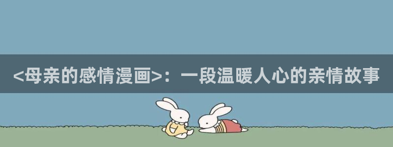 漫蛙manwa漫画下载正版app：<母亲的感情漫画>：一段温暖人心的亲情故事